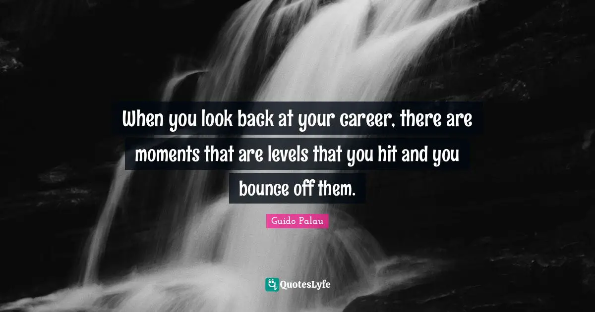 When you look back at your career, there are moments that are levels that you hit and you bounce off them.