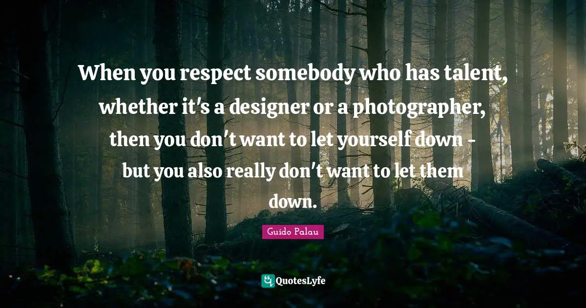 When you respect somebody who has talent, whether it's a designer or a photographer, then you don't want to let yourself down - but you also really don't want to let them down.