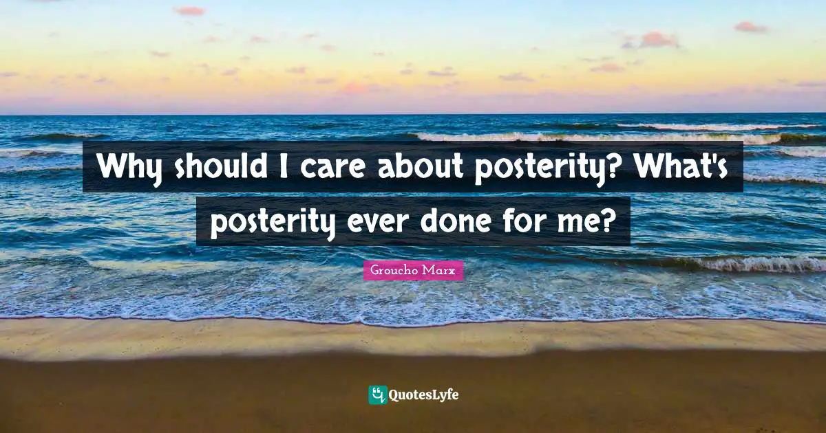 Why should I care about posterity? What's posterity ever done for me?