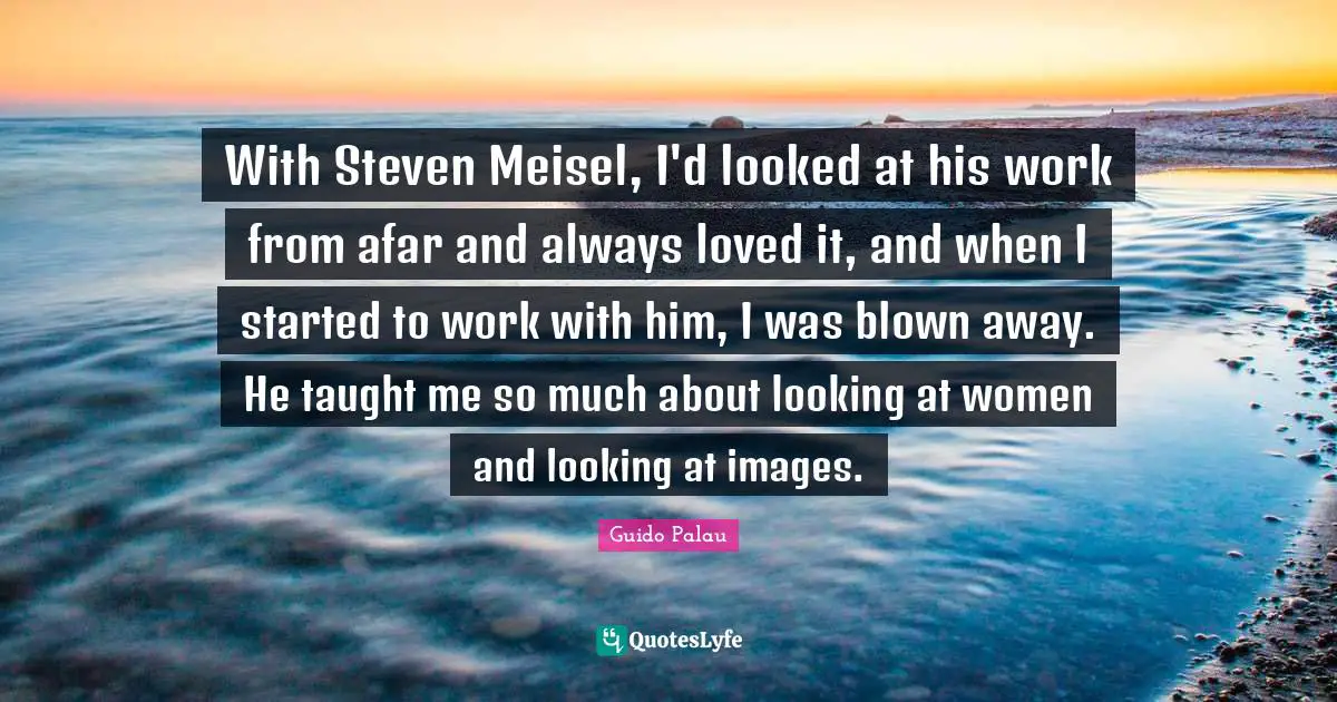 With Steven Meisel, I'd looked at his work from afar and always loved it, and when I started to work with him, I was blown away. He taught me so much about looking at women and looking at images.