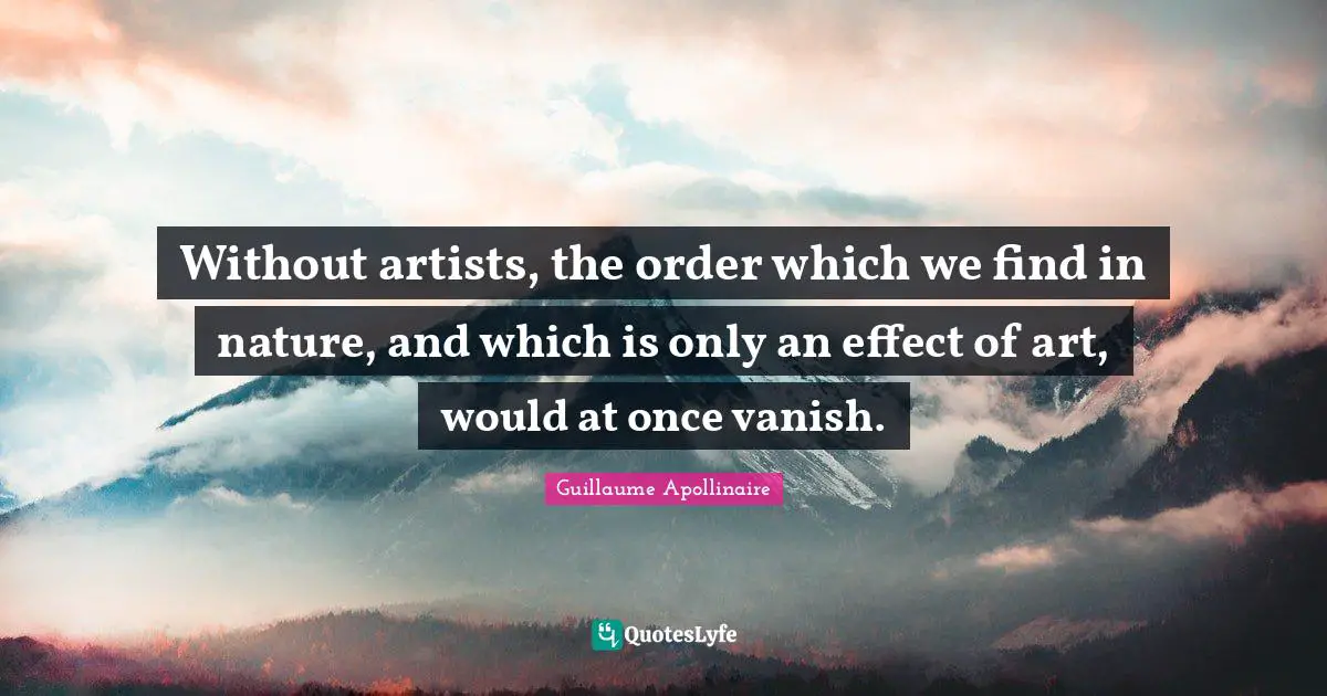 Guillaume Apollinaire Quotes: "Without artists, the order which we find in nature, and which is only an effect of art, would at once vanish."