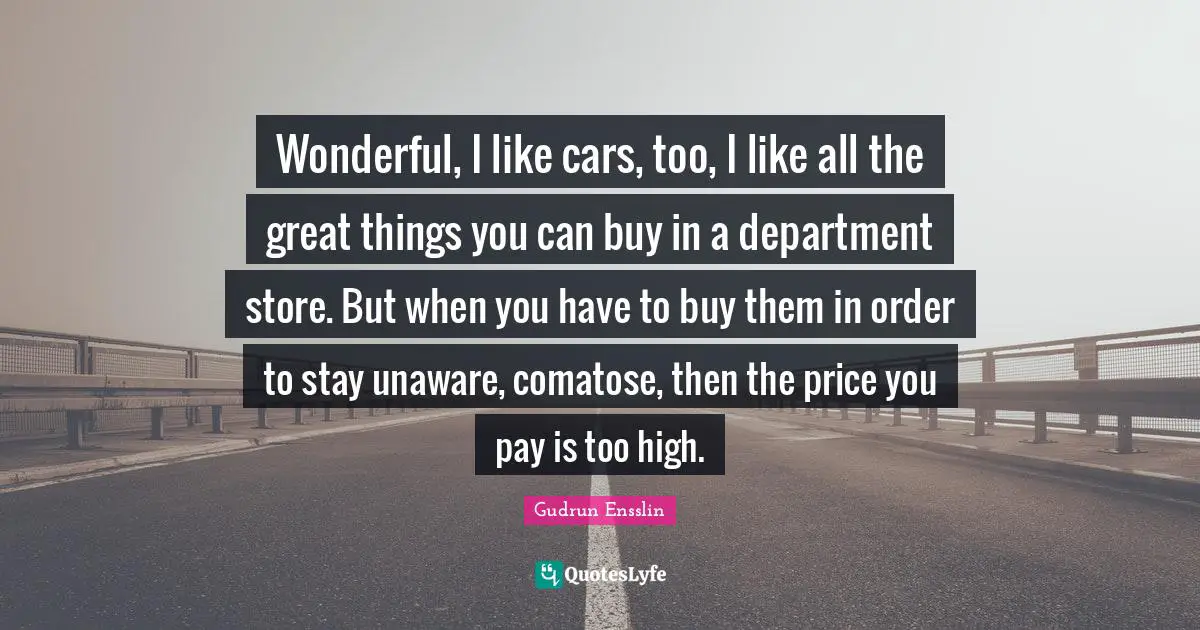 Do Great Things Quotes: "Wonderful, I like cars, too, I like all the great things you can buy in a department store. But when you have to buy them in order to stay unaware, comatose, then the price you pay is too high."