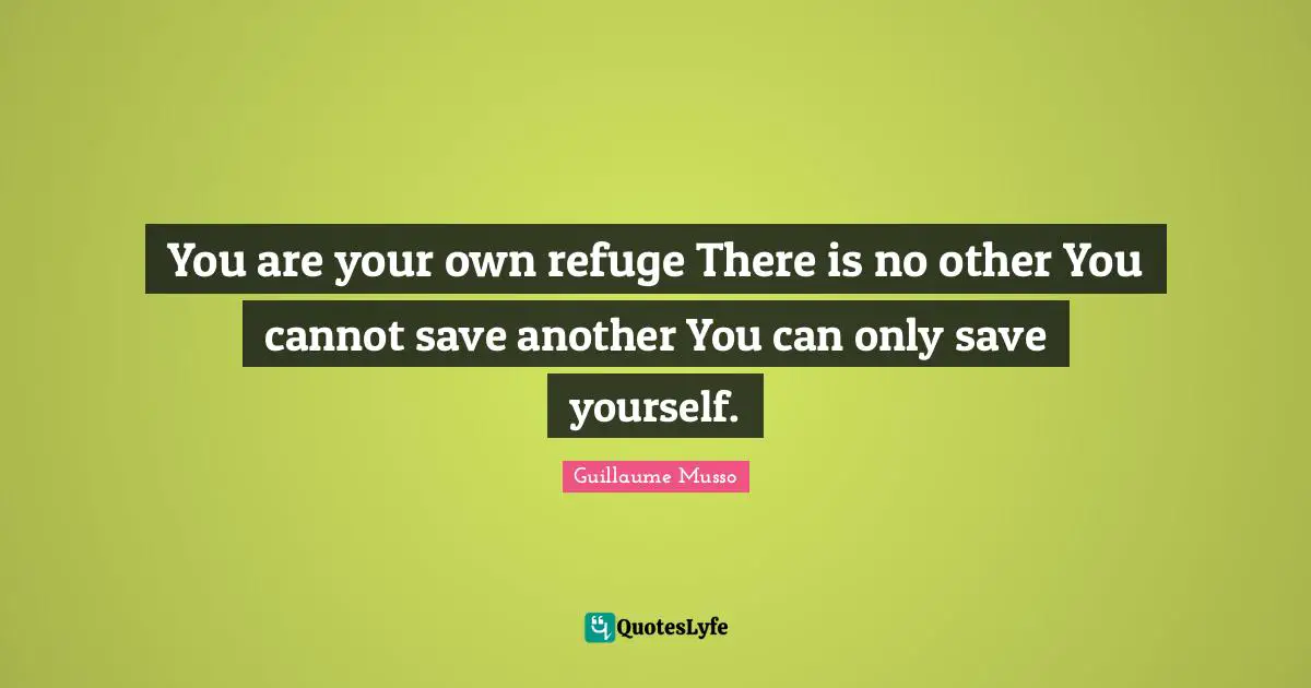You are your own refuge There is no other You cannot save another You can only save yourself.
