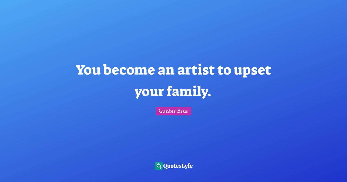 You become an artist to upset your family.