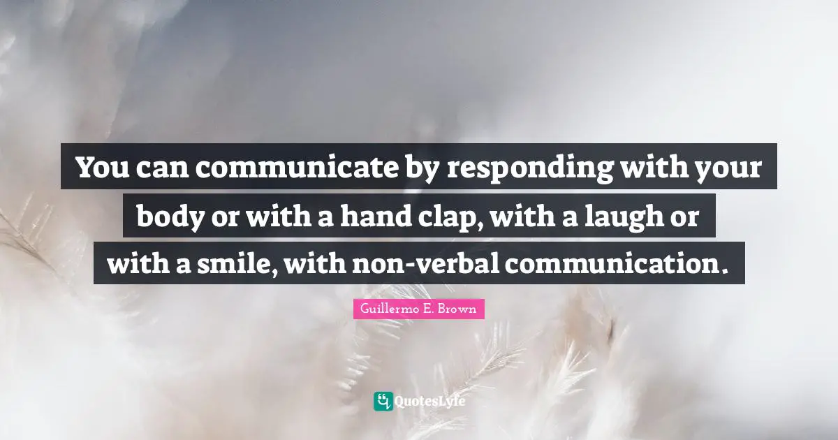 You can communicate by responding with your body or with a hand clap, with a laugh or with a smile, with non-verbal communication.