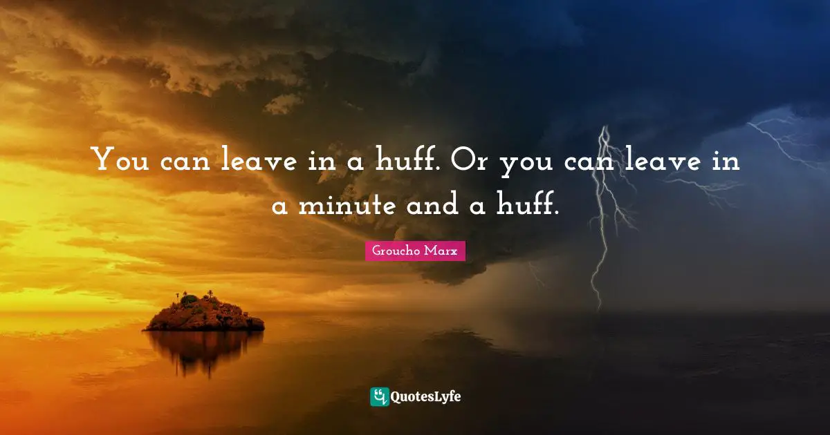 You can leave in a huff. Or you can leave in a minute and a huff.