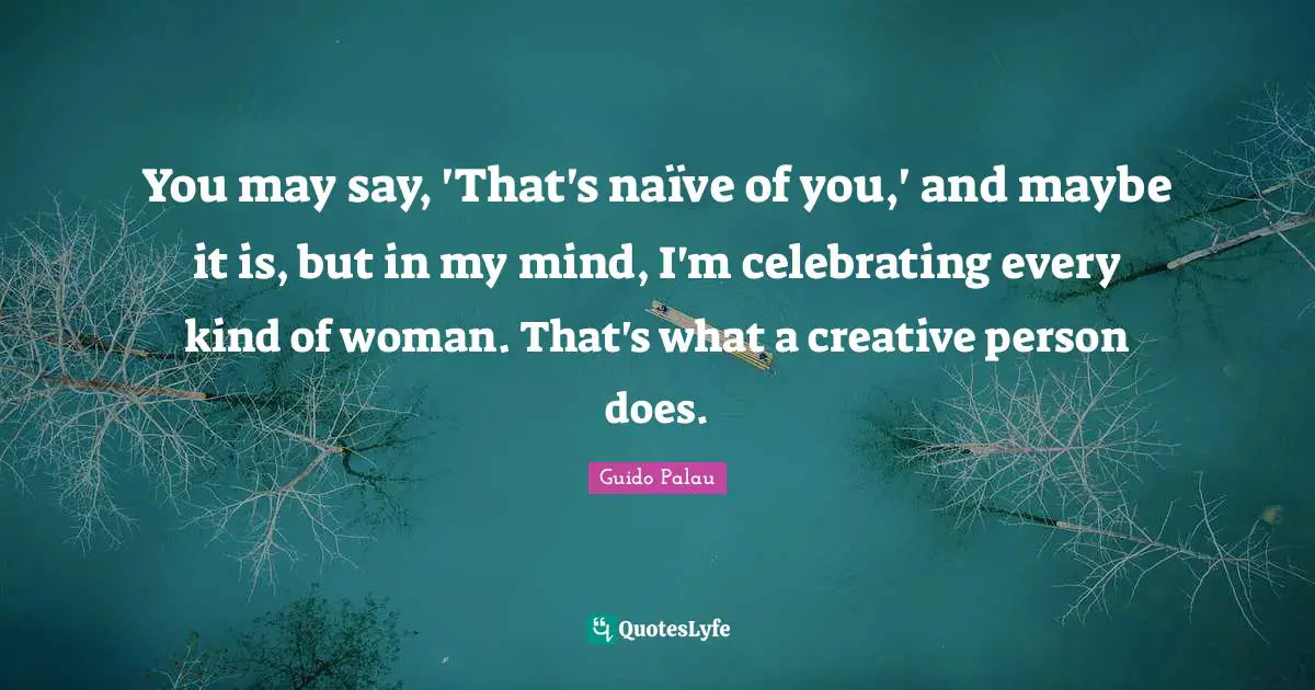 You may say, 'That's naïve of you,' and maybe it is, but in my mind, I'm celebrating every kind of woman. That's what a creative person does.