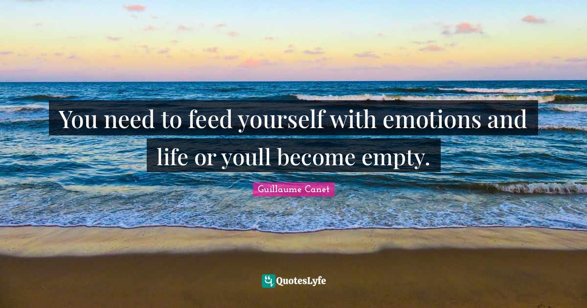 You need to feed yourself with emotions and life or youll empty