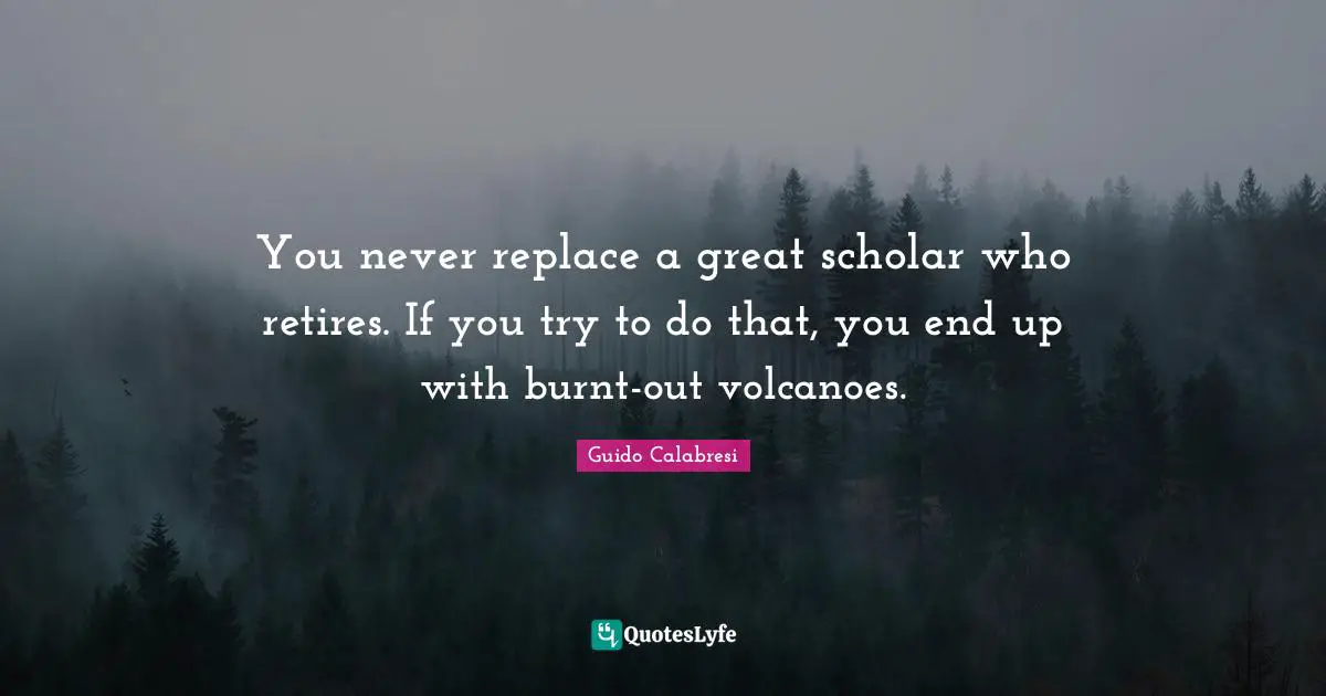You never replace a great scholar who retires. If you try to do that, you end up with burnt-out volcanoes.