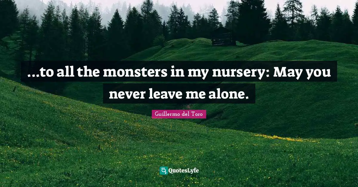 ...to all the monsters in my nursery: May you never leave me alone.
