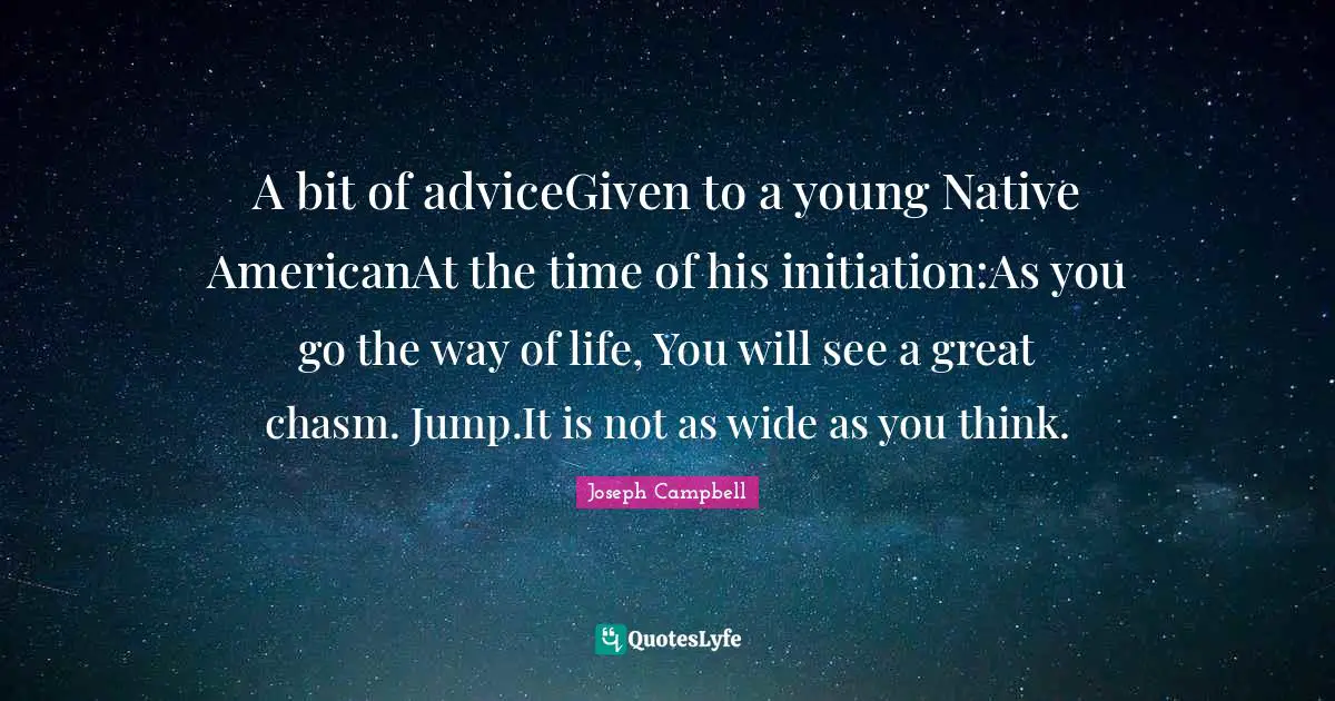 A bit of adviceGiven to a young Native AmericanAt the time of his initiation:As you go the way of life, You will see a great chasm. Jump.It is not as wide as you think.