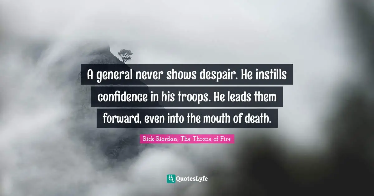 A general never shows despair. He instills confidence in his troops. He leads them forward, even into the mouth of death.