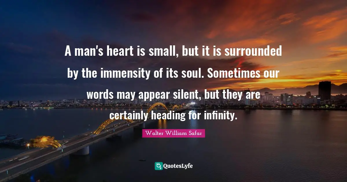 A man's heart is small, but it is surrounded by the immensity of its soul. Sometimes our words may appear silent, but they are certainly heading for infinity.