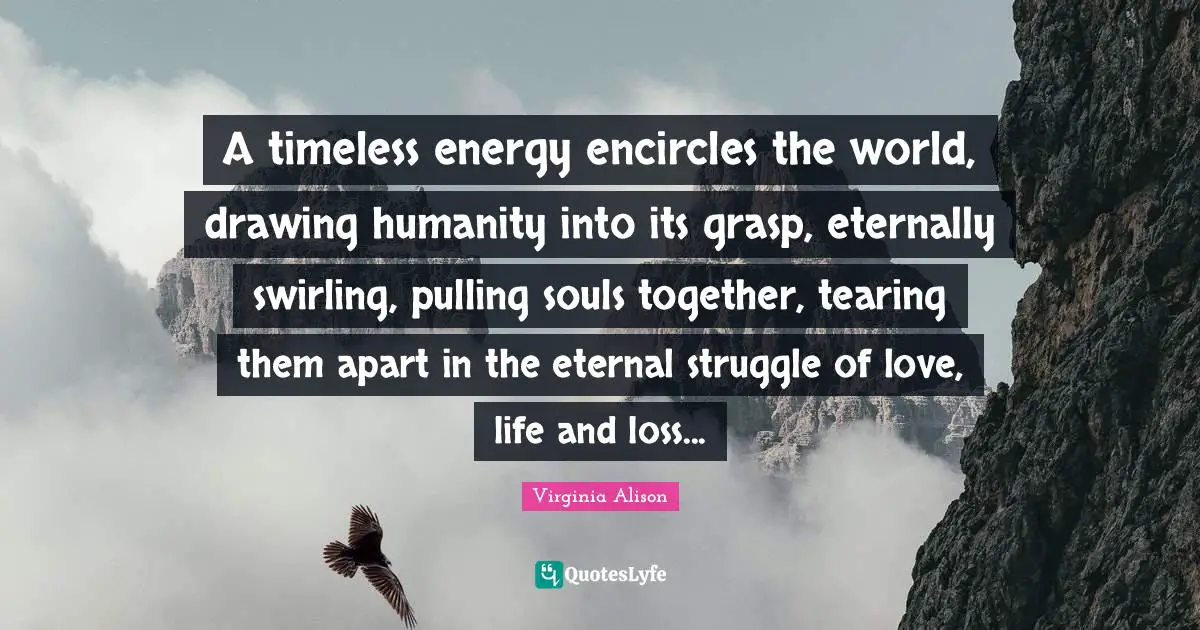 A timeless energy encircles the world, drawing humanity into its grasp, eternally swirling, pulling souls together, tearing them apart in the eternal struggle of love, life and loss...