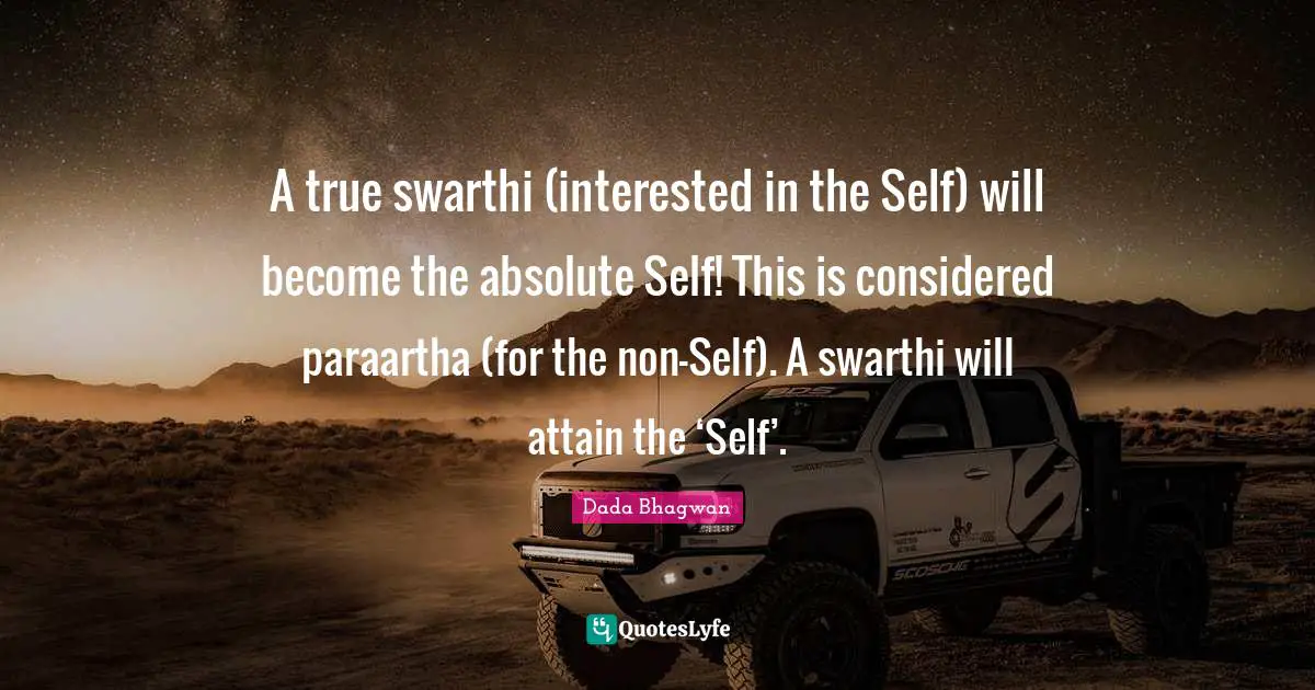 A true swarthi (interested in the Self) will become the absolute Self! This is considered paraartha (for the non-Self). A swarthi will attain the ‘Self’.