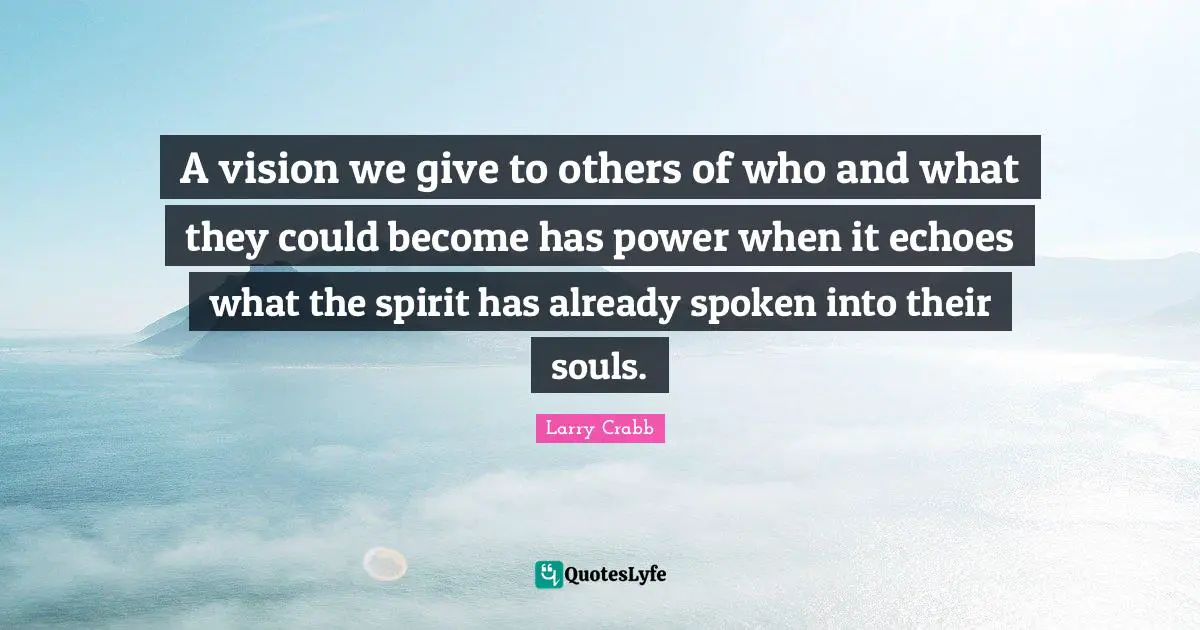 Larry Crabb Quotes: "A vision we give to others of who and what they could become has power when it echoes what the spirit has already spoken into their souls."