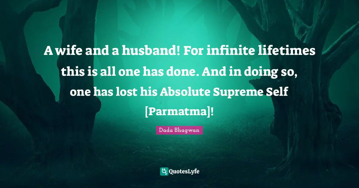 A wife and a husband! For infinite lifetimes this is all one has done. And in doing so, one has lost his Absolute Supreme Self [Parmatma]!