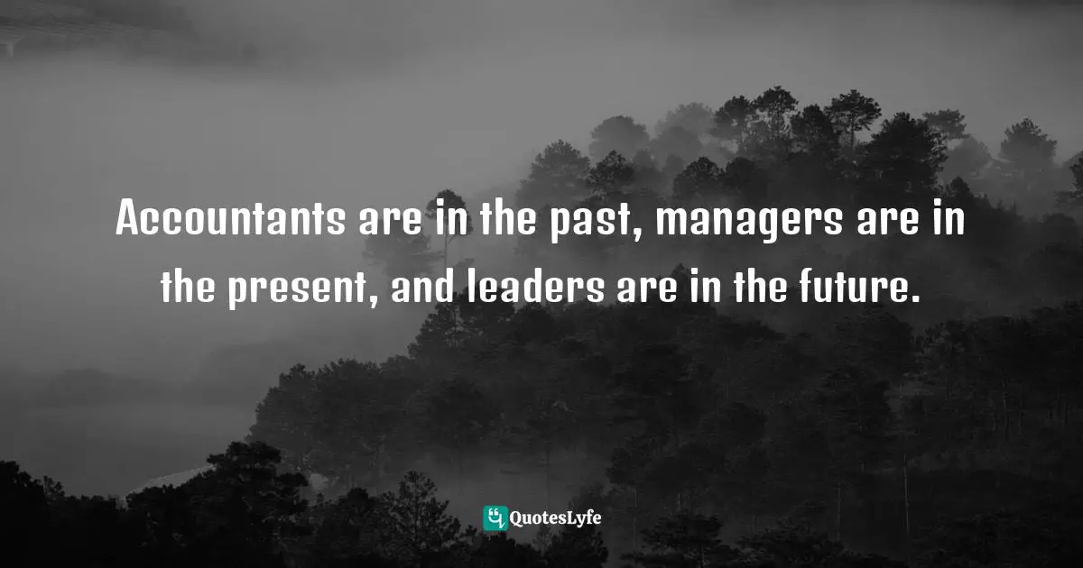 Accountants are in the past, managers are in the present, and leaders are in the future.