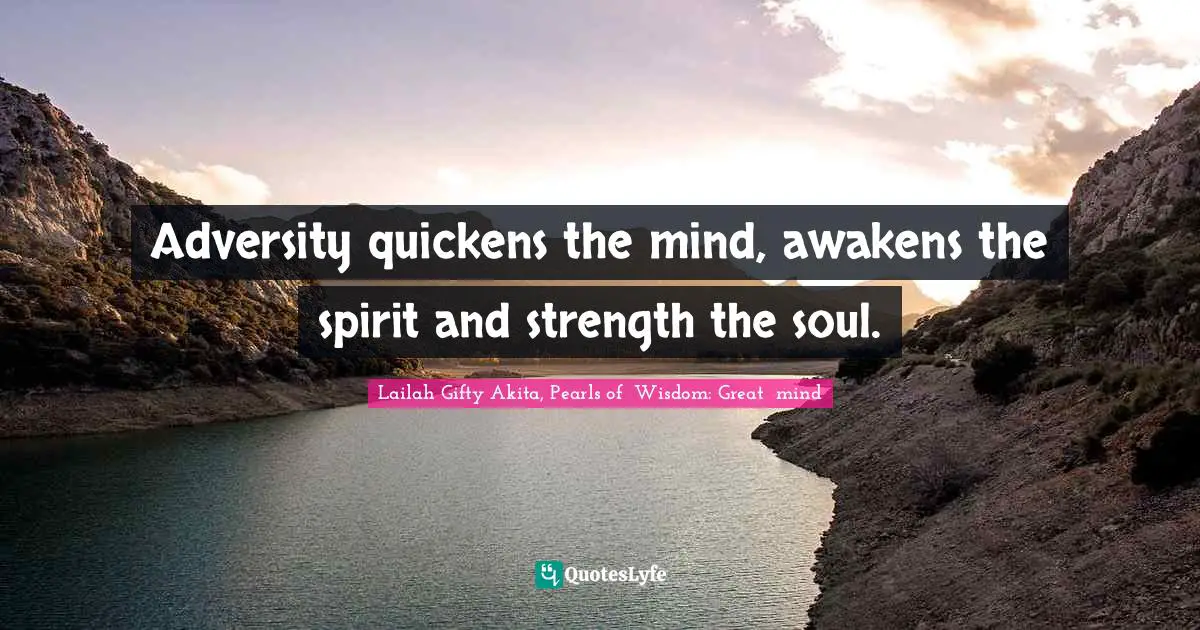 Adversity quickens the mind, awakens the spirit and strength the soul.