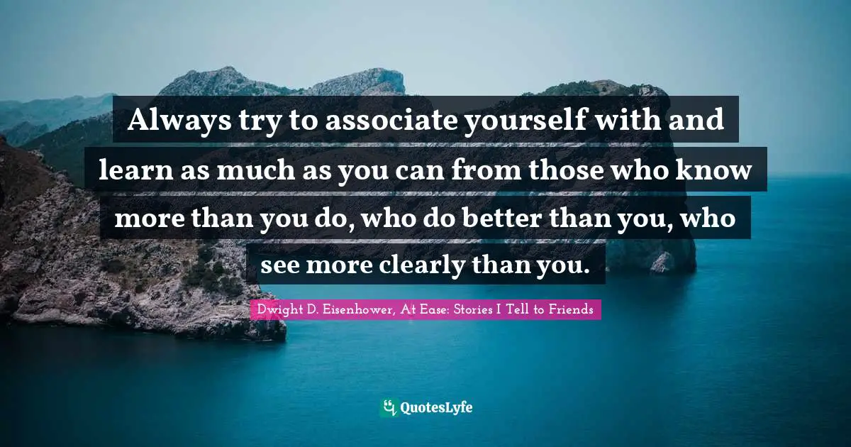 Always try to associate yourself with and learn as much as you can from those who know more than you do, who do better than you, who see more clearly than you.