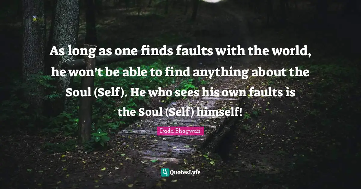 As long as one finds faults with the world, he won’t be able to find anything about the Soul (Self). He who sees his own faults is the Soul (Self) himself!