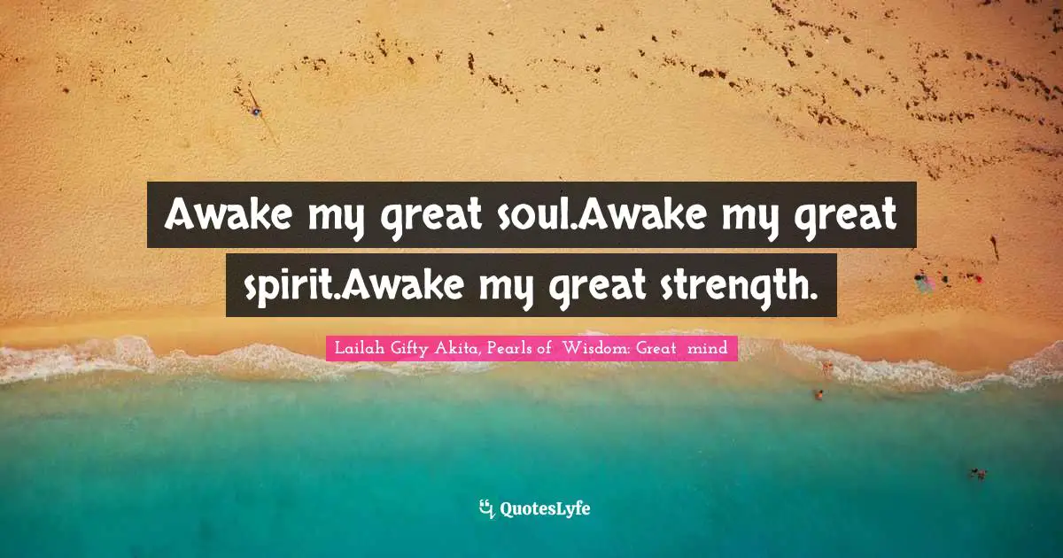 Lailah Gifty Akita, Pearls of  Wisdom: Great  mind Quotes: Awake my great soul.Awake my great spirit.Awake my great strength.