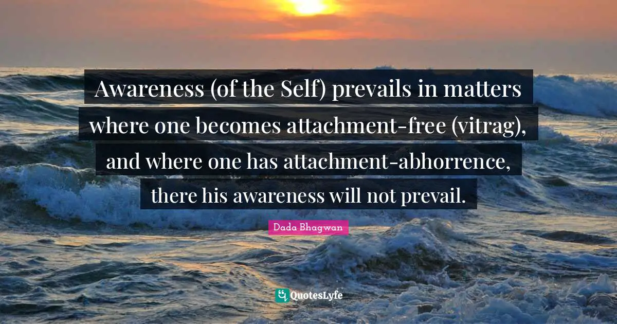 Awareness (of the Self) prevails in matters where one becomes attachment-free (vitrag), and where one has attachment-abhorrence, there his awareness will not prevail.