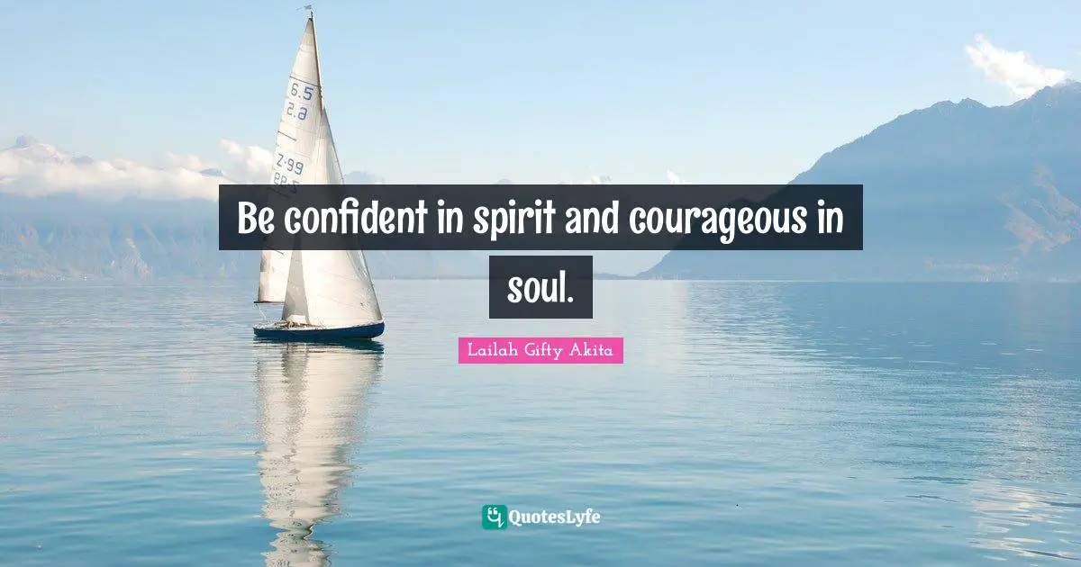 Be confident in spirit and courageous in soul.