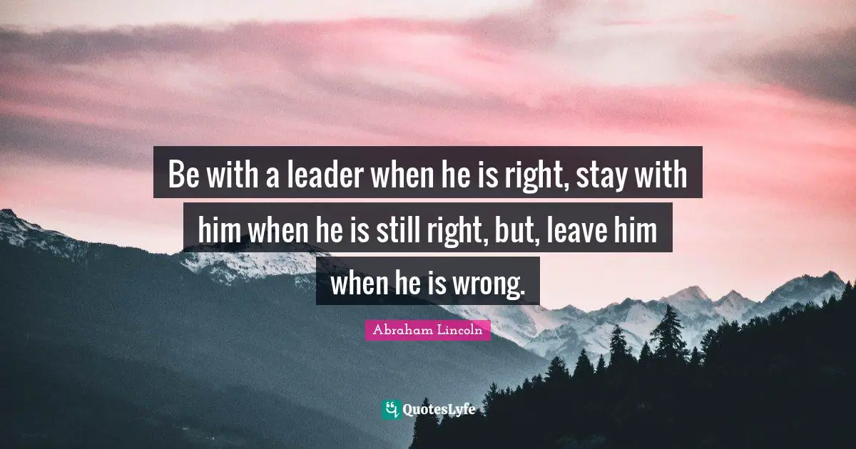 Abraham Lincoln Quotes: "Be with a leader when he is right, stay with him when he is still right, but, leave him when he is wrong."
