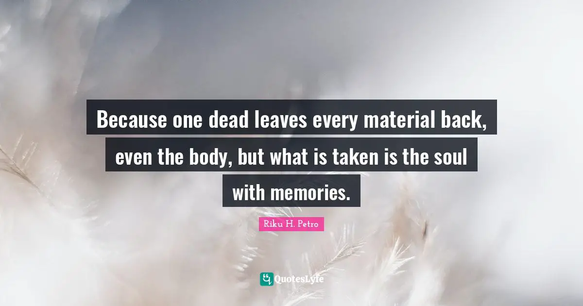 Because one dead leaves every material back, even the body, but what is taken is the soul with memories.