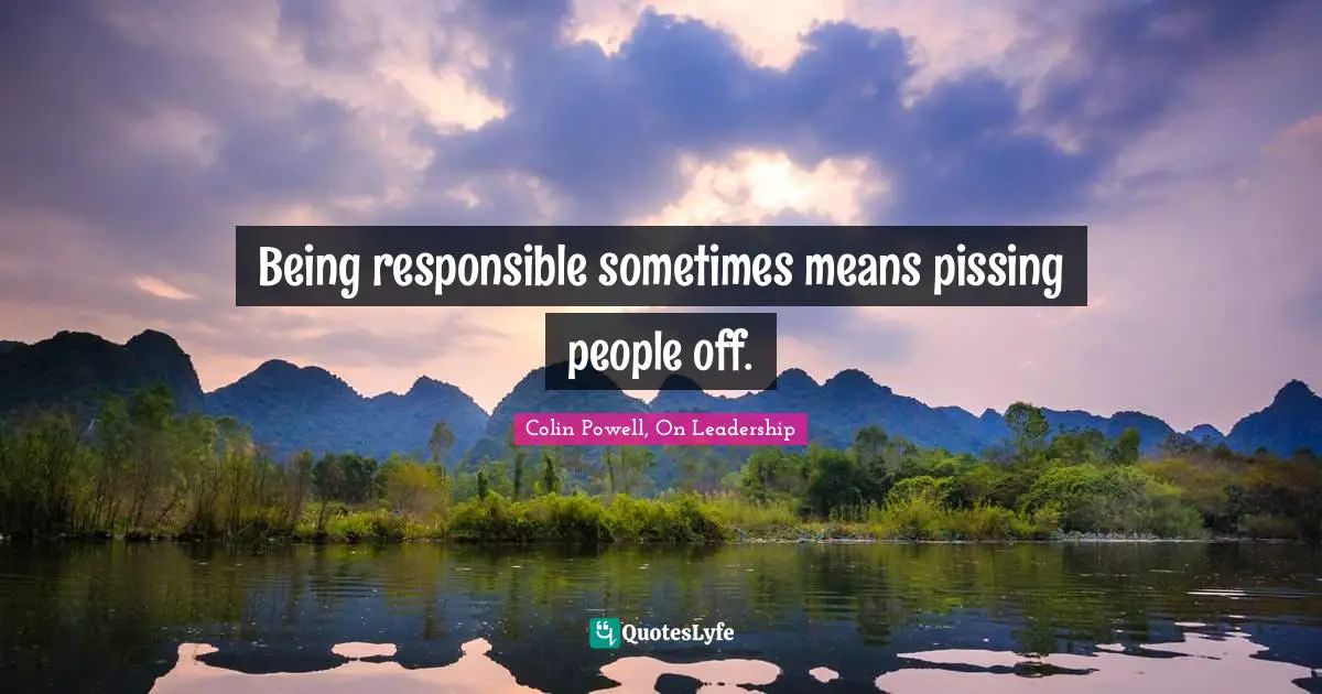 Colin Powell, On Leadership Quotes: Being responsible sometimes means pissing people off.