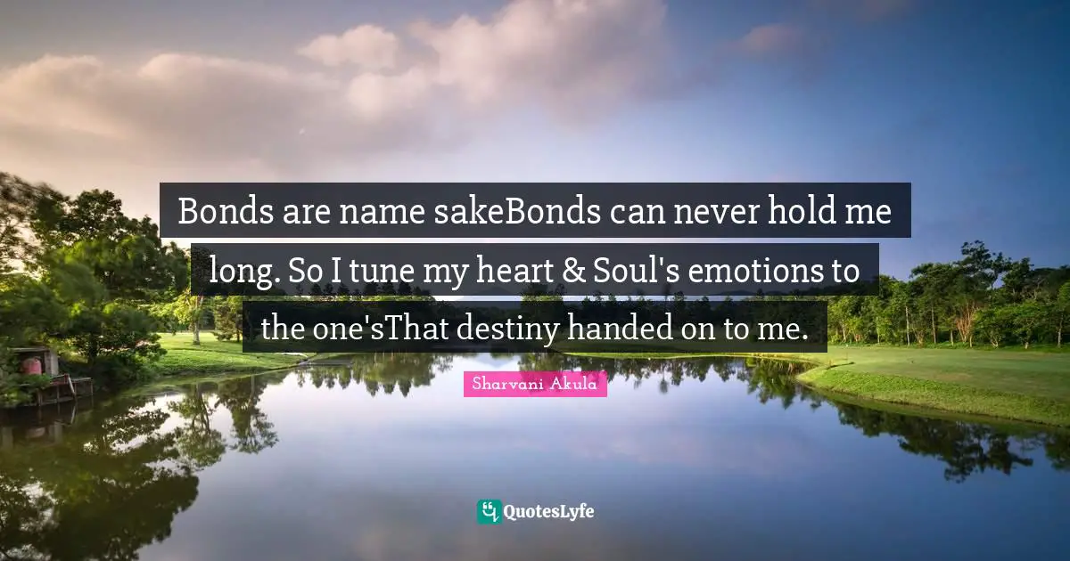 Bonds are name sakeBonds can never hold me long. So I tune my heart & Soul's emotions to the one'sThat destiny handed on to me.