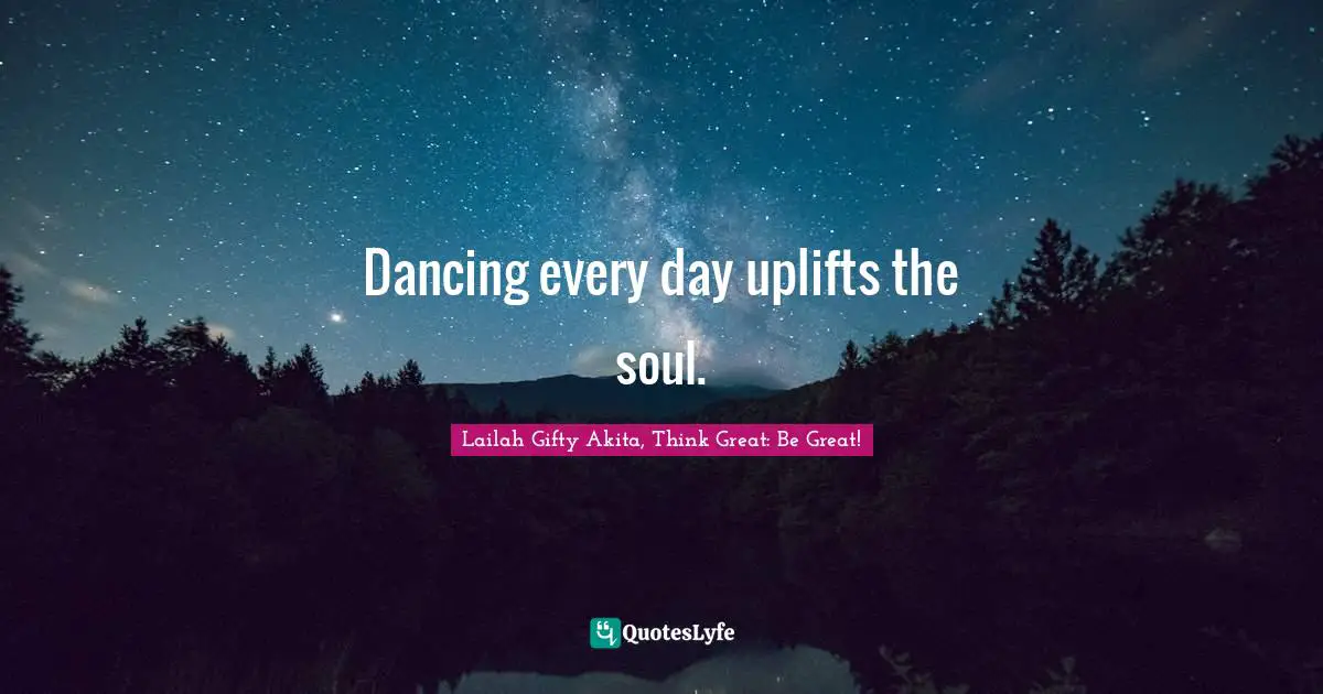 Lailah Gifty Akita, Think Great: Be Great! Quotes: Dancing every day uplifts the soul.