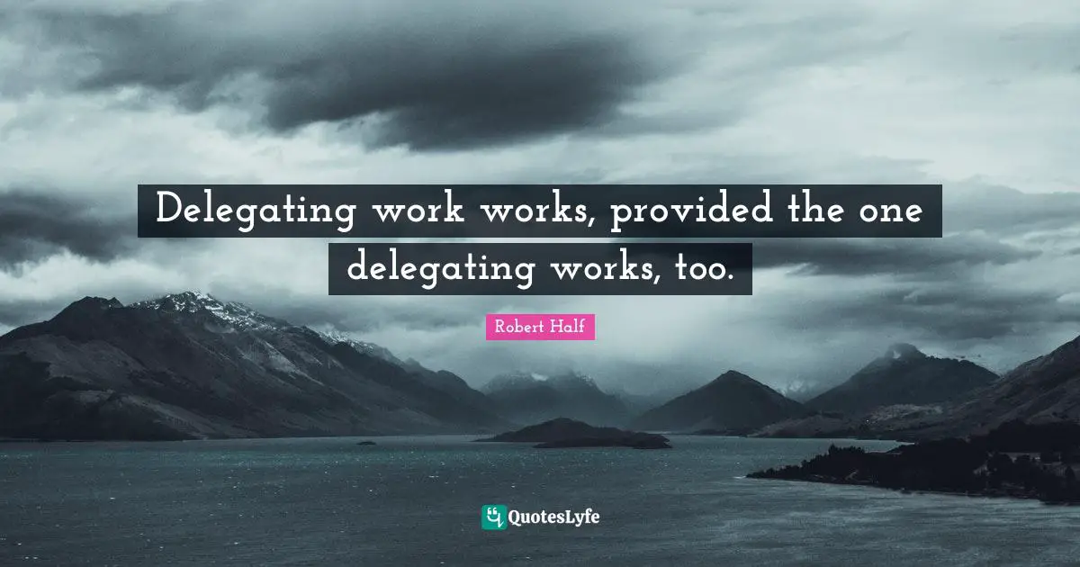 Delegating work works, provided the one delegating works, too.