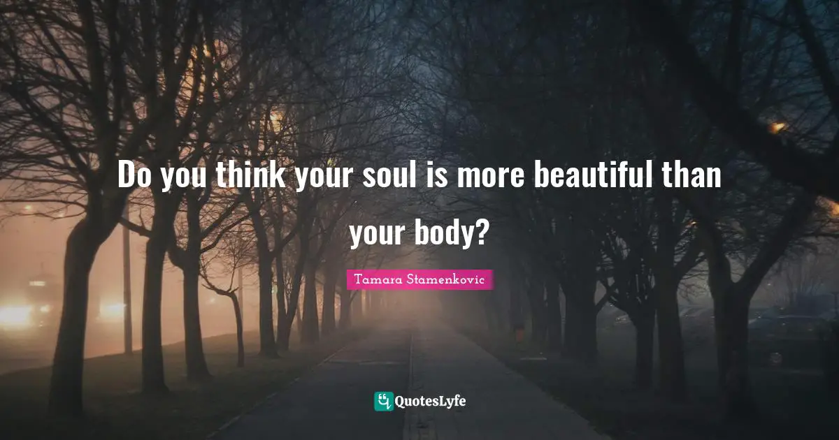 Do you think your soul is more beautiful than your body?