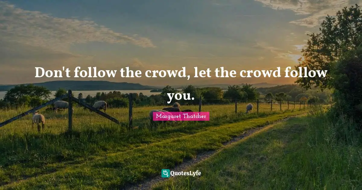 Don't follow the crowd, let the crowd follow you.