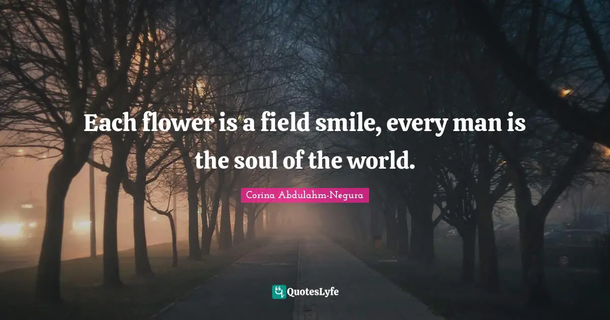 Each flower is a field smile, every man is the soul of the world.