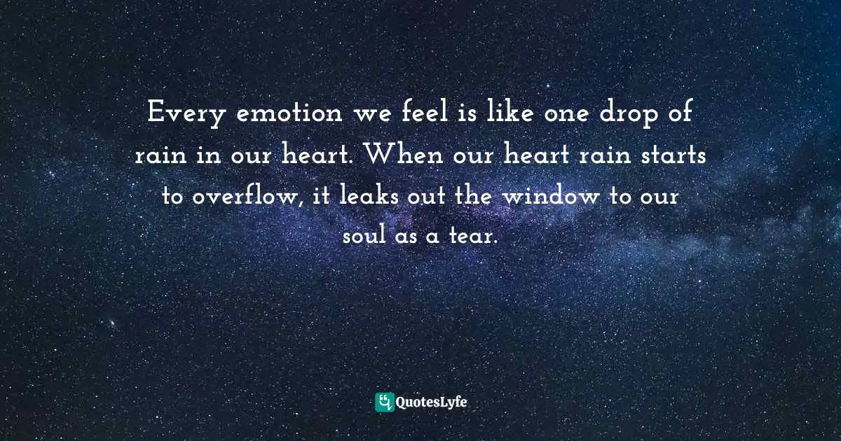 Lisa Mischelle Wood, Just Believe: A Collection Of Christian Poetry Quotes: "Every emotion we feel is like one drop of rain in our heart. When our heart rain starts to overflow, it leaks out the window to our soul as a tear."