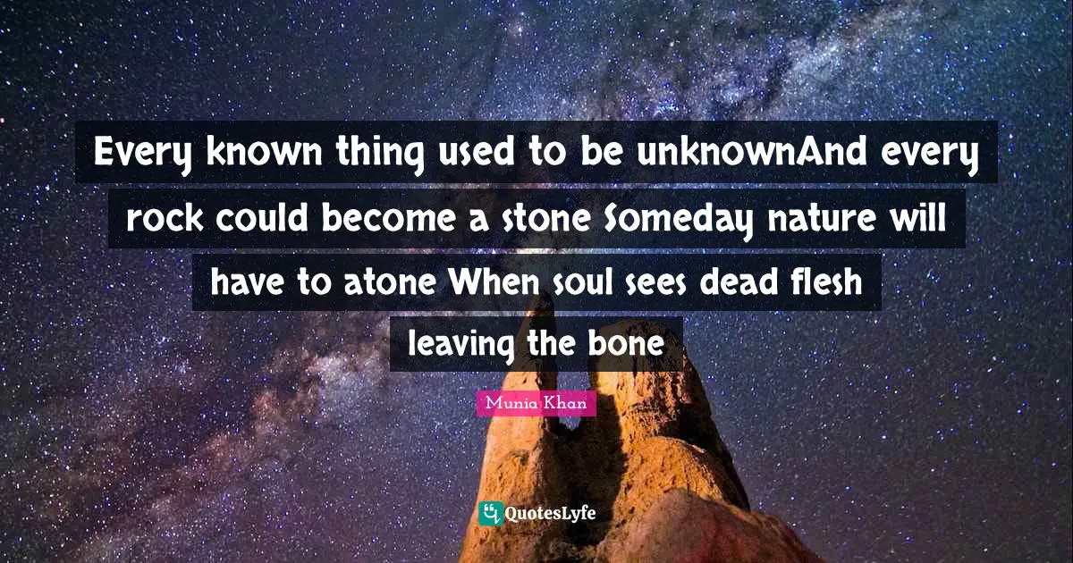 Every known thing used to be unknownAnd every rock could become a stone Someday nature will have to atone When soul sees dead flesh leaving the bone