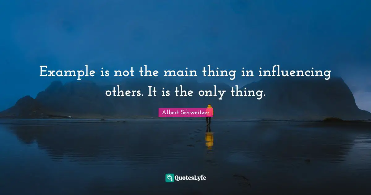 Albert Schweitzer Quotes: "Example is not the main thing in influencing others. It is the only thing."