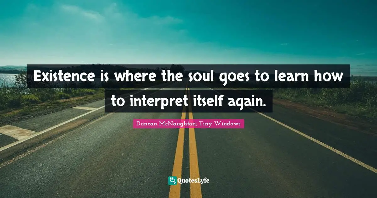 Existence is where the soul goes to learn how to interpret itself again.