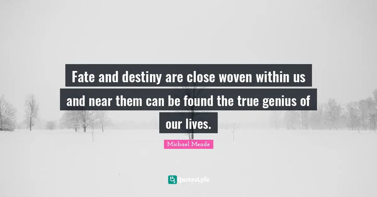 Fate and destiny are close woven within us and near them can be found the true genius of our lives.