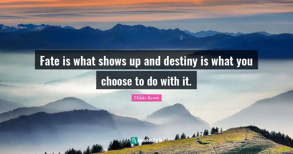 Fate is what shows up and destiny is what you choose to do with it.