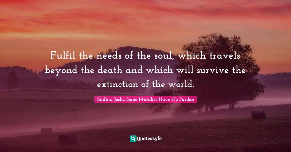 Fulfil the needs of the soul, which travels beyond the death and which will survive the extinction of the world.