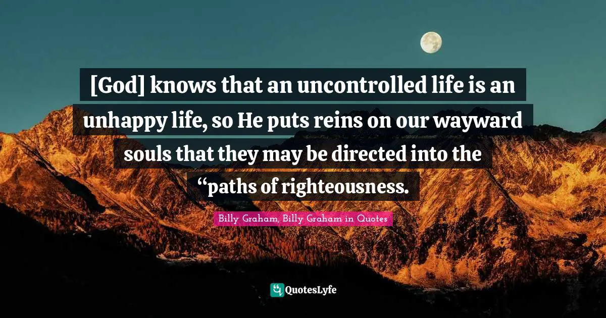 [God] knows that an uncontrolled life is an unhappy life, so He puts reins on our wayward souls that they may be directed into the “paths of righteousness.
