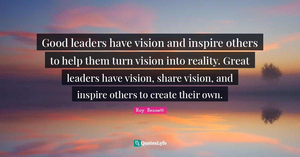 Good leaders have vision and inspire others to help them turn vision i