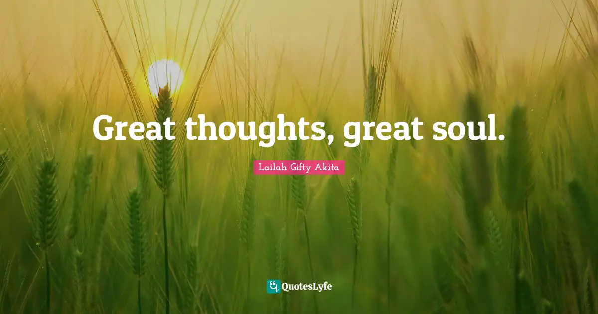 Great thoughts, great soul.