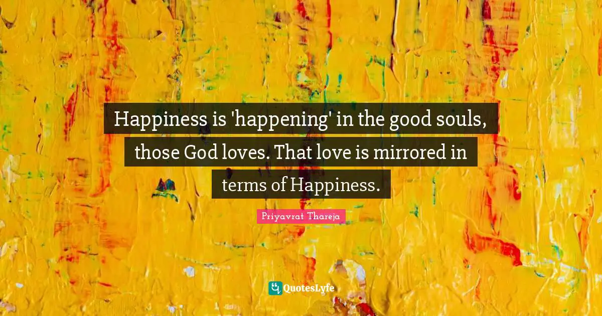 Priyavrat Thareja Quotes: "Happiness is 'happening' in the good souls, those God loves. That love is mirrored in terms of Happiness."