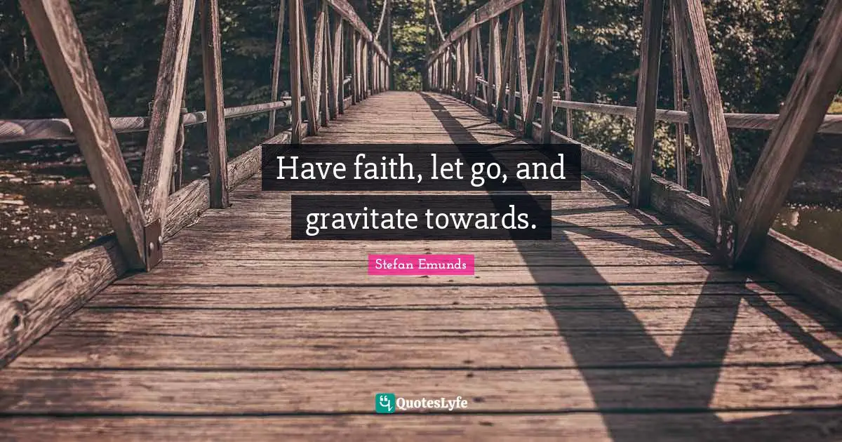 Have faith, let go, and gravitate towards.