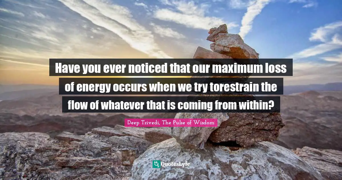 Have you ever noticed that our maximum loss of energy occurs when we try torestrain the flow of whatever that is coming from within?